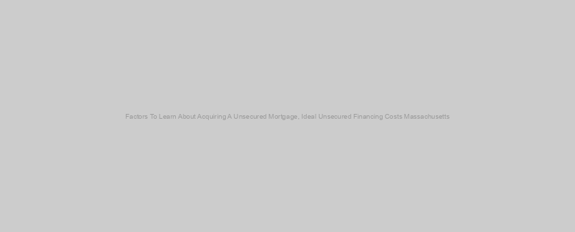 Factors To Learn About Acquiring A Unsecured Mortgage, Ideal Unsecured Financing Costs Massachusetts